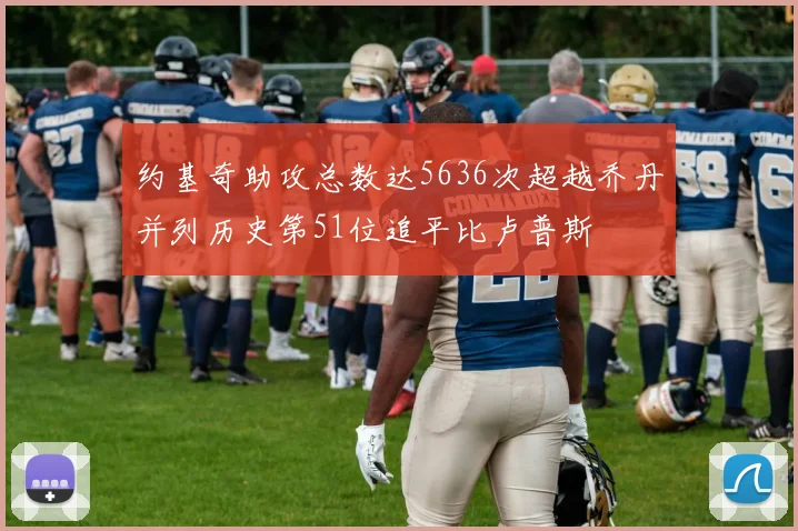 约基奇助攻总数达5636次超越乔丹并列历史第51位追平比卢普斯