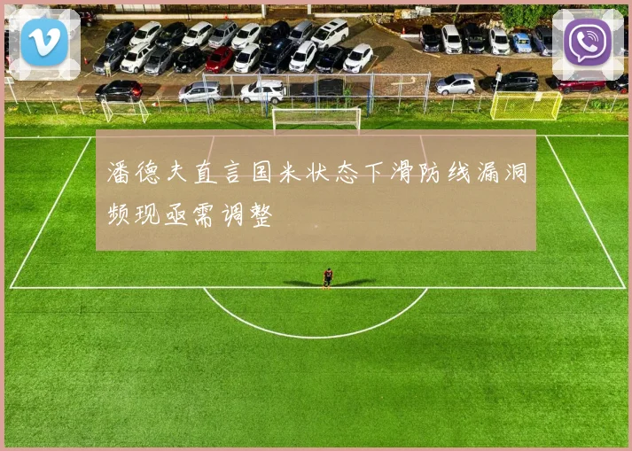 潘德夫直言国米状态下滑防线漏洞频现亟需调整