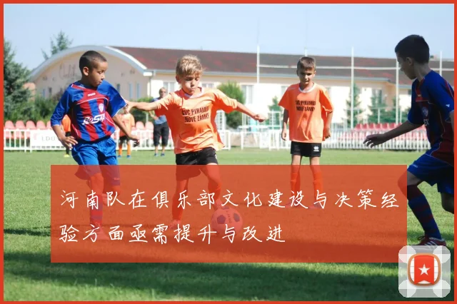 河南队在俱乐部文化建设与决策经验方面亟需提升与改进