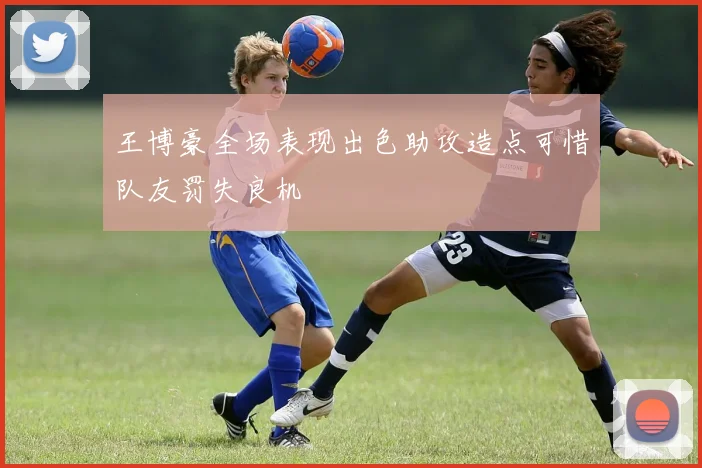 王博豪全场表现出色助攻造点可惜队友罚失良机