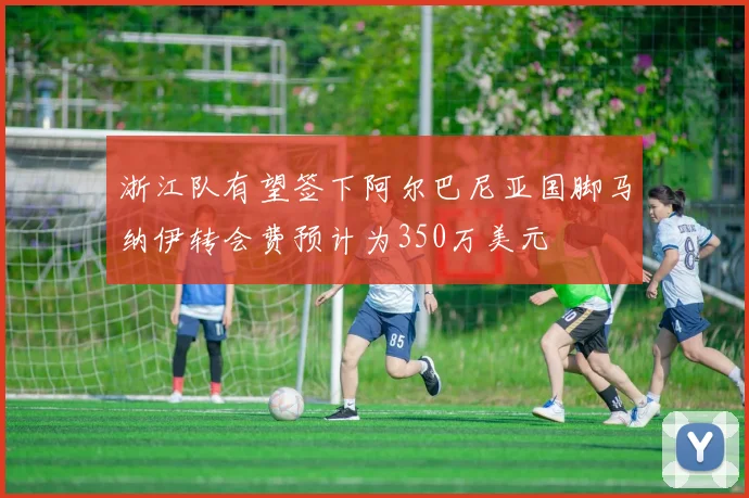 浙江队有望签下阿尔巴尼亚国脚马纳伊转会费预计为350万美元