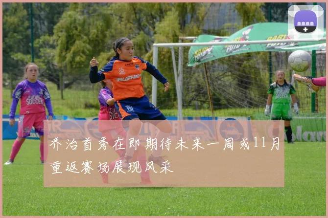 乔治首秀在即期待未来一周或11月重返赛场展现风采