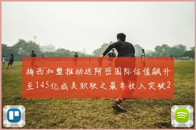 梅西加盟推动迈阿密国际估值飙升至145亿成美职联之最年收入突破2亿美元