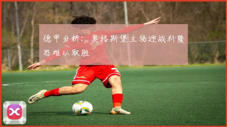 德甲分析：奥格斯堡主场迎战科隆恐难以取胜