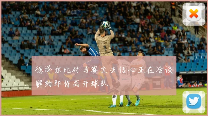 德泽尔比对马赛失去信心正在洽谈解约即将离开球队