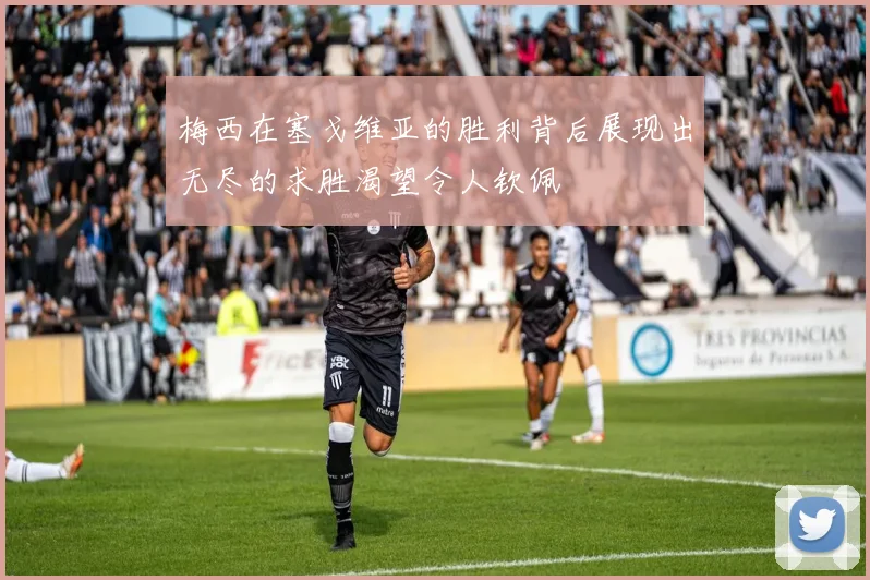 梅西在塞戈维亚的胜利背后展现出无尽的求胜渴望令人钦佩