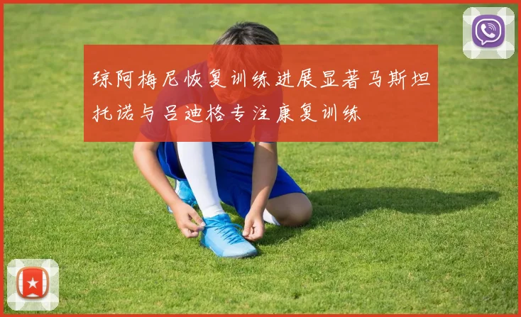 琼阿梅尼恢复训练进展显著马斯坦托诺与吕迪格专注康复训练