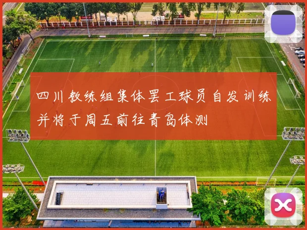 四川教练组集体罢工球员自发训练并将于周五前往青岛体测