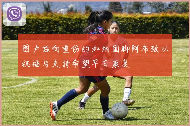 图卢兹向重伤的加纳国脚阿布致以祝福与支持希望早日康复