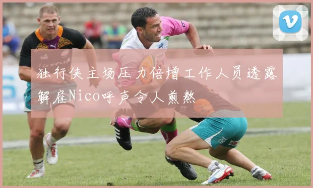独行侠主场压力倍增工作人员透露解雇Nico呼声令人煎熬