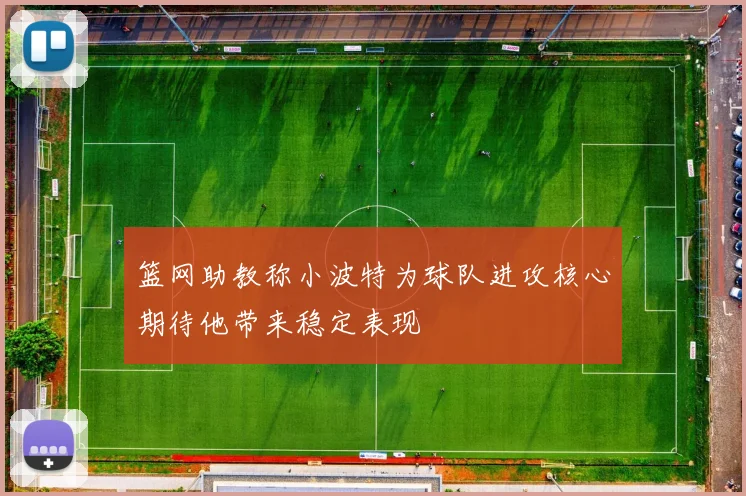 篮网助教称小波特为球队进攻核心期待他带来稳定表现