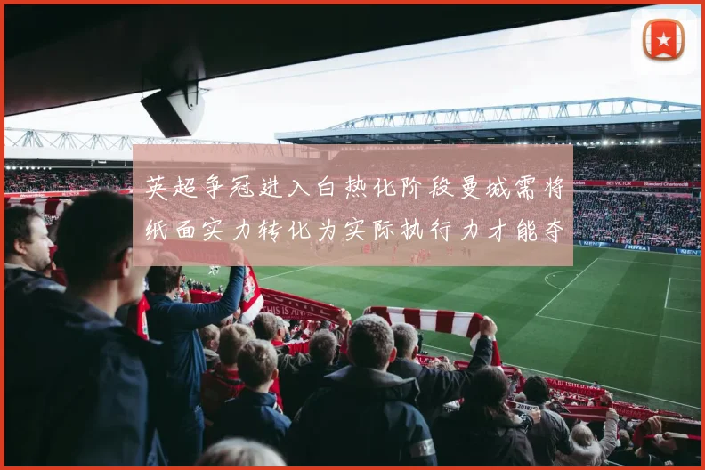 英超争冠进入白热化阶段曼城需将纸面实力转化为实际执行力才能夺冠
