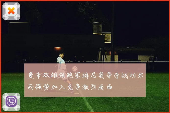 曼市双雄领跑塞梅尼奥争夺战切尔西强势加入竞争激烈局面