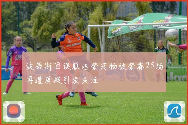 波蒂斯因误服违禁药物被禁赛25场再遭质疑引发关注
