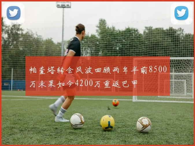 帕奎塔转会风波回顾两年半前8500万未果如今4200万重返巴甲