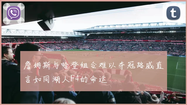 詹姆斯与哈登组合难以夺冠路威直言如同湖人F4的命运