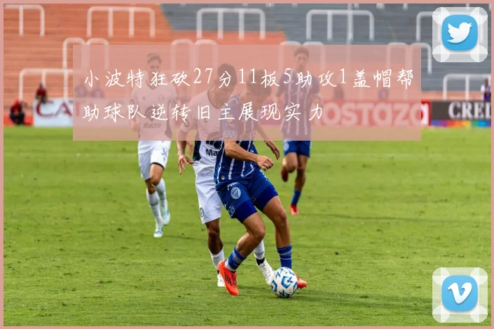 小波特狂砍27分11板5助攻1盖帽帮助球队逆转旧主展现实力