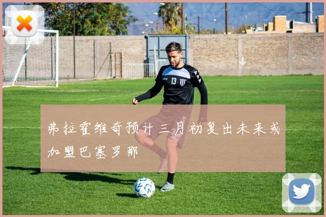 弗拉霍维奇预计三月初复出未来或加盟巴塞罗那