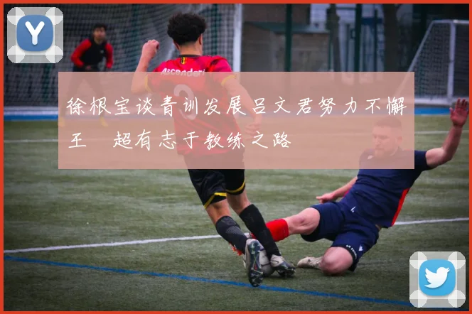 徐根宝谈青训发展吕文君努力不懈王燊超有志于教练之路