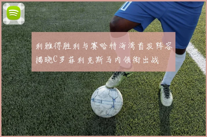 利雅得胜利与赛哈特海湾首发阵容揭晓C罗菲利克斯马内领衔出战