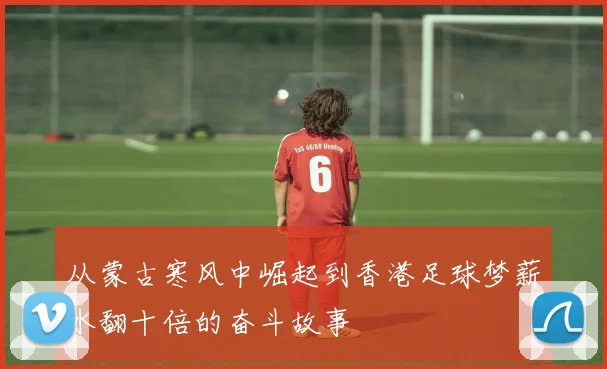 从蒙古寒风中崛起到香港足球梦薪水翻十倍的奋斗故事