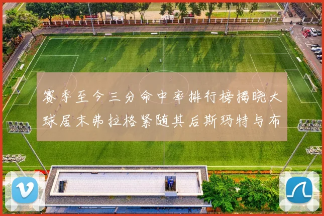 赛季至今三分命中率排行榜揭晓大球居末弗拉格紧随其后斯玛特与布克入前十
