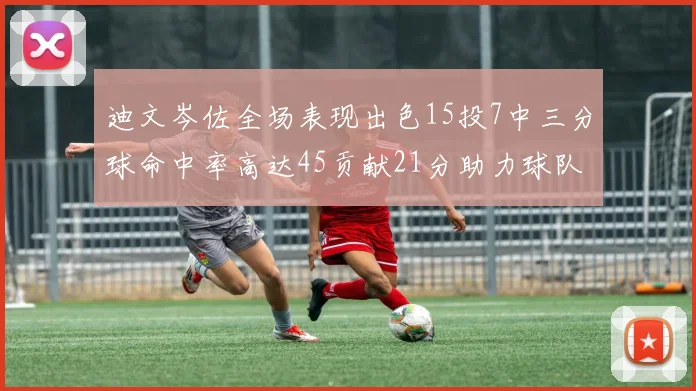 迪文岑佐全场表现出色15投7中三分球命中率高达45贡献21分助力球队胜利