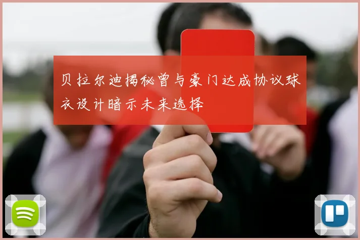 贝拉尔迪揭秘曾与豪门达成协议球衣设计暗示未来选择