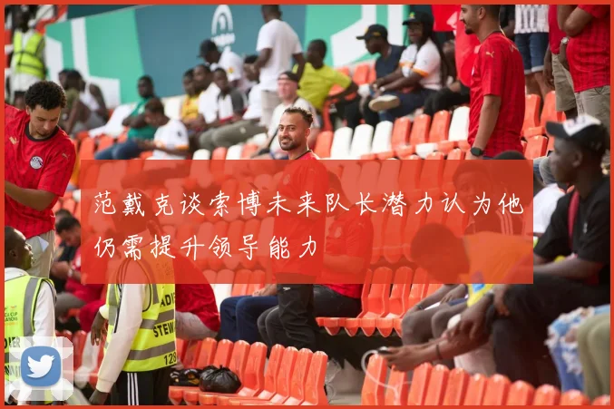 范戴克谈索博未来队长潜力认为他仍需提升领导能力