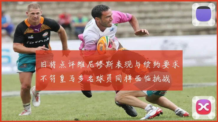 旧将点评维尼修斯表现与续约要求不符皇马多名球员同样面临挑战