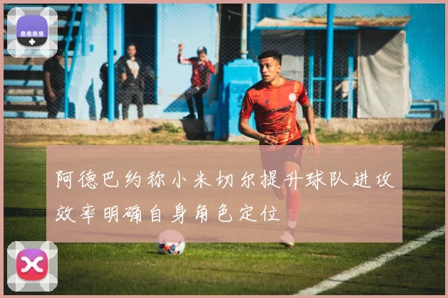 阿德巴约称小米切尔提升球队进攻效率明确自身角色定位