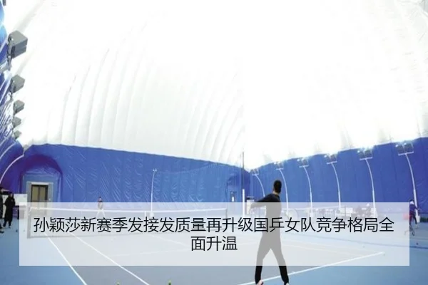 孙颖莎新赛季发接发质量再升级国乒女队竞争格局全面升温